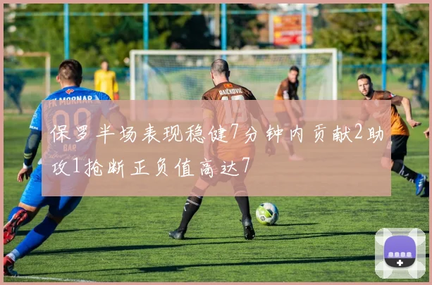 保罗半场表现稳健7分钟内贡献2助攻1抢断正负值高达7