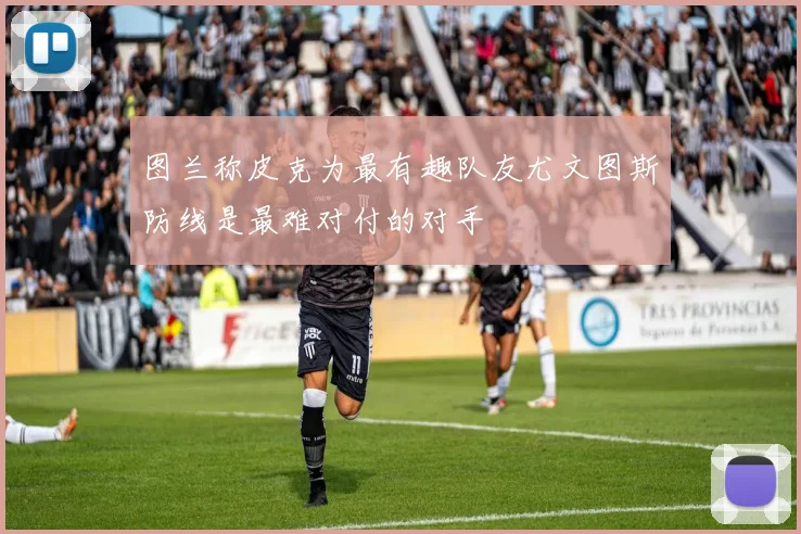 图兰称皮克为最有趣队友尤文图斯防线是最难对付的对手