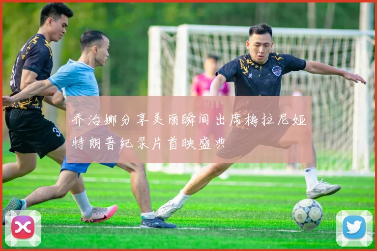 乔治娜分享美丽瞬间出席梅拉尼娅特朗普纪录片首映盛典