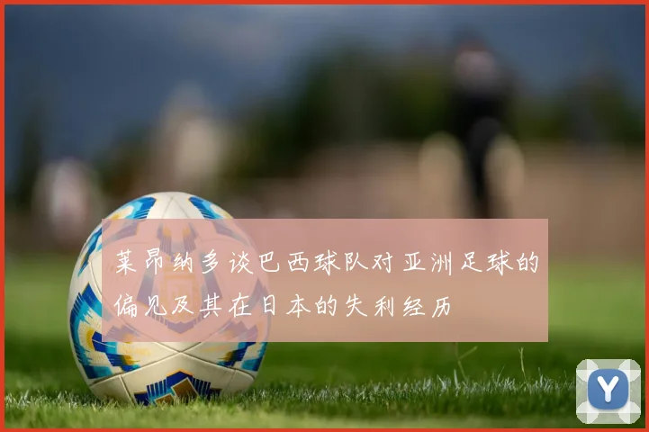 莱昂纳多谈巴西球队对亚洲足球的偏见及其在日本的失利经历