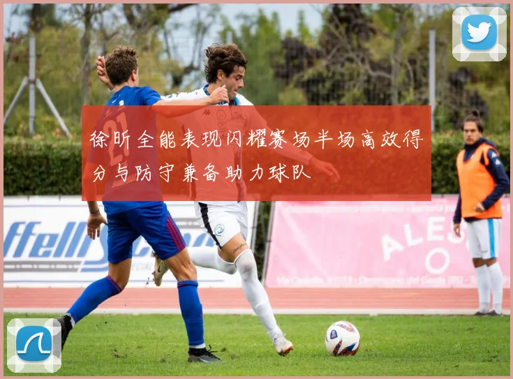 徐昕全能表现闪耀赛场半场高效得分与防守兼备助力球队