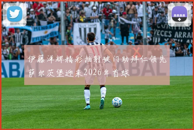 伊藤洋辉精彩抽射破门助拜仁领先萨尔茨堡迎来2026年首球