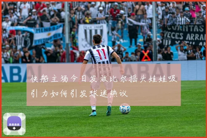 快船主场今日发放比尔摇头娃娃吸引力如何引发球迷热议