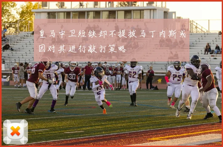 皇马中卫短缺却不提拔马丁内斯或因对其进行敲打策略