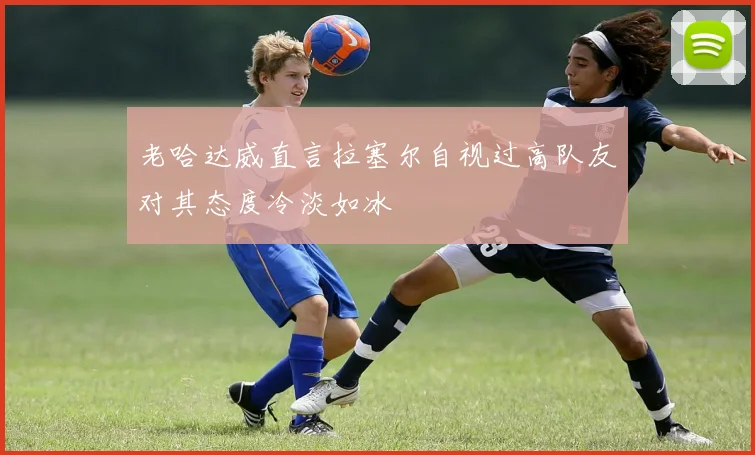 老哈达威直言拉塞尔自视过高队友对其态度冷淡如冰