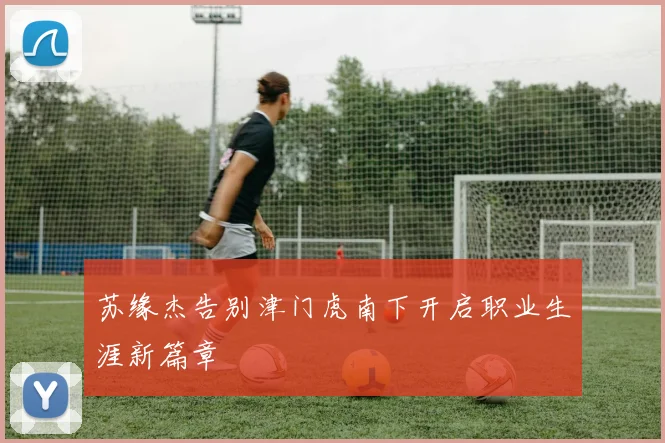 苏缘杰告别津门虎南下开启职业生涯新篇章