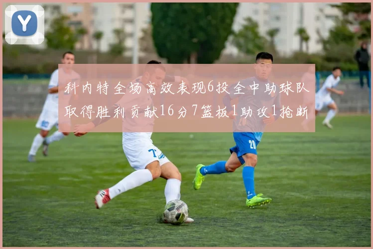 科内特全场高效表现6投全中助球队取得胜利贡献16分7篮板1助攻1抢断