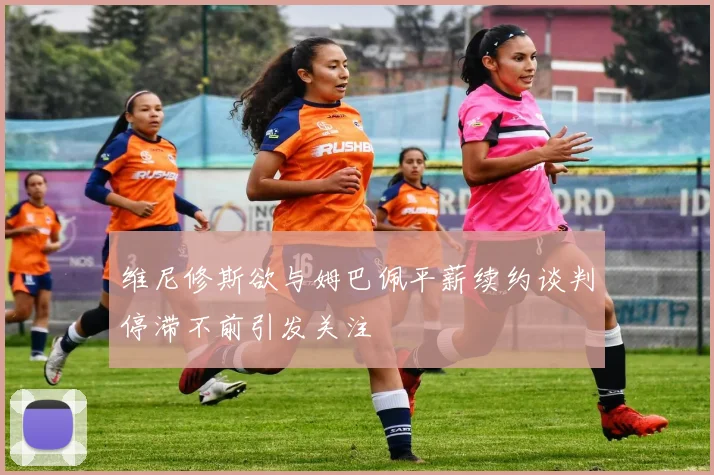 维尼修斯欲与姆巴佩平薪续约谈判停滞不前引发关注