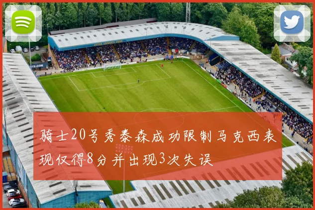 骑士20号秀泰森成功限制马克西表现仅得8分并出现3次失误