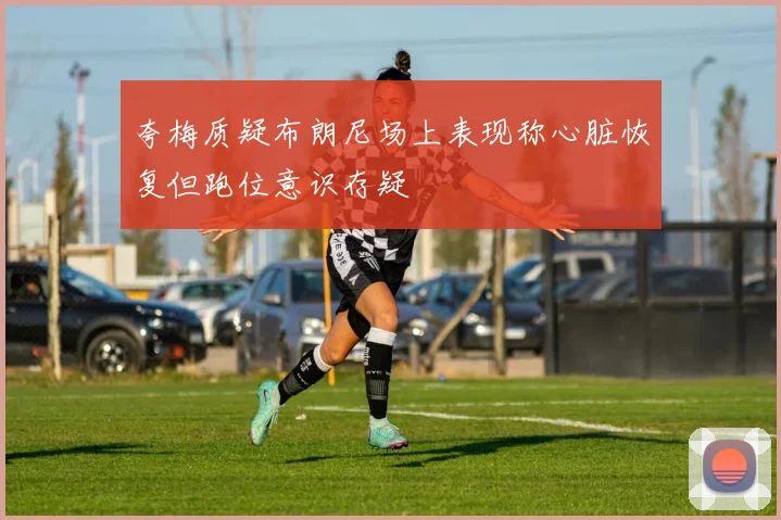 夸梅质疑布朗尼场上表现称心脏恢复但跑位意识存疑