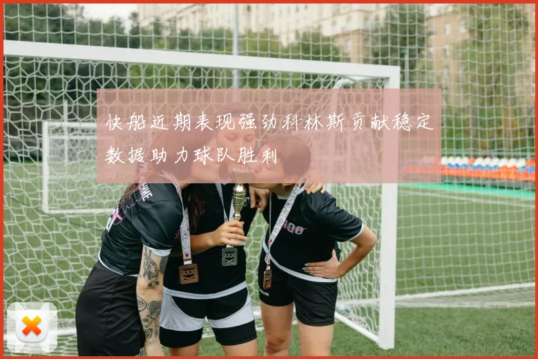 快船近期表现强劲科林斯贡献稳定数据助力球队胜利