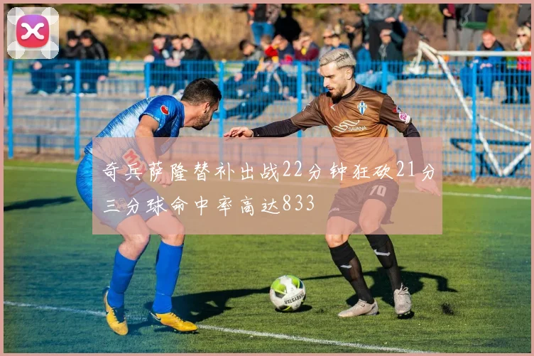 奇兵萨隆替补出战22分钟狂砍21分三分球命中率高达833