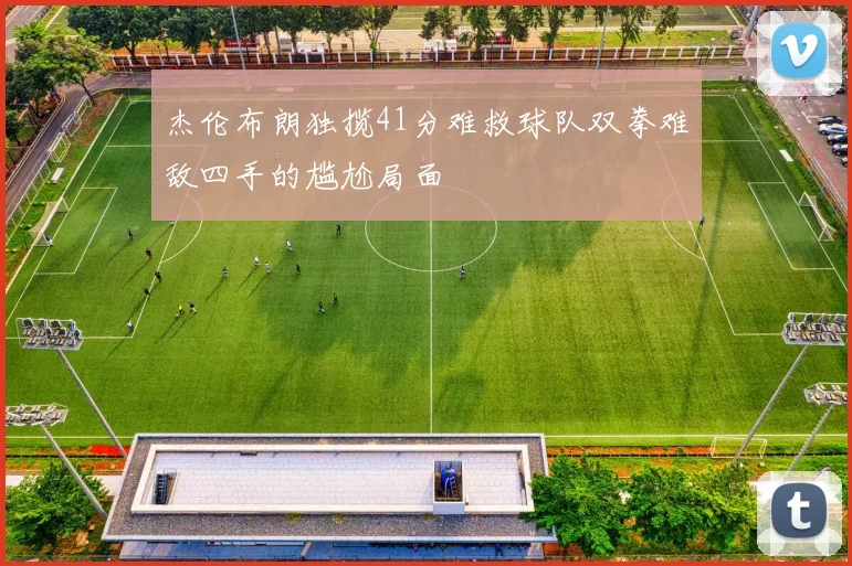 杰伦布朗独揽41分难救球队双拳难敌四手的尴尬局面