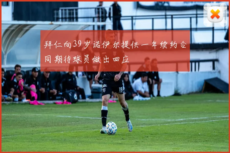 拜仁向39岁诺伊尔提供一年续约合同期待球员做出回应