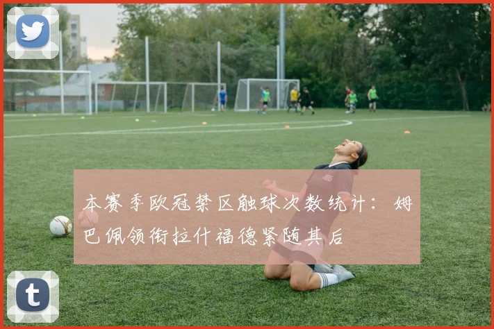 本赛季欧冠禁区触球次数统计：姆巴佩领衔拉什福德紧随其后