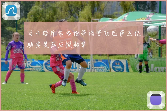 马卡怒斥弗洛伦蒂诺资助巴萨五亿助其复苏应授勋章