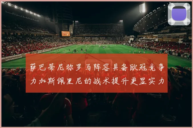 萨巴蒂尼称罗马阵容具备欧冠竞争力加斯佩里尼的战术提升更显实力