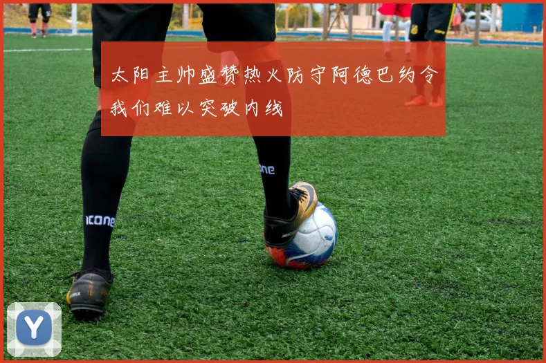 太阳主帅盛赞热火防守阿德巴约令我们难以突破内线