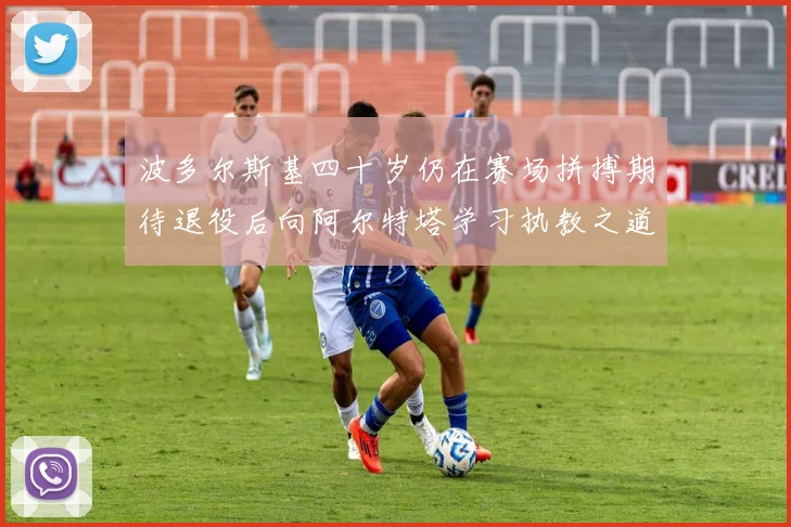 波多尔斯基四十岁仍在赛场拼搏期待退役后向阿尔特塔学习执教之道