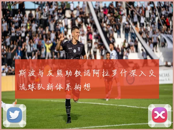 斯波与灰熊助教诺阿拉罗什深入交流球队新体系构想