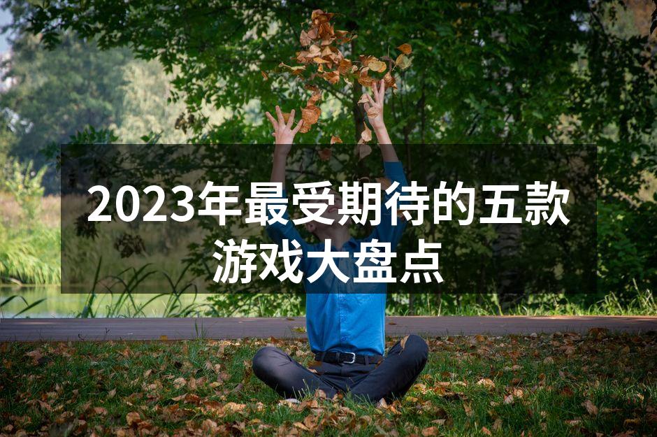 2023年最受期待的五款游戏大盘点