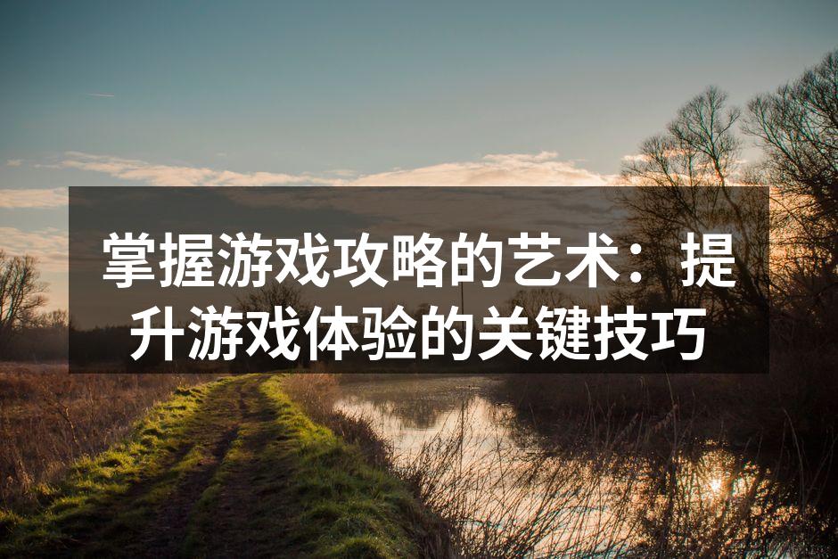 掌握游戏攻略的艺术:提升游戏体验的关键技