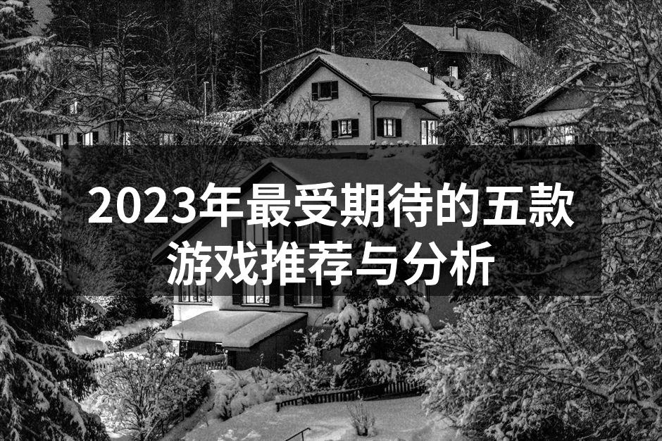 2023年最受期待的五款游戏推荐与分析