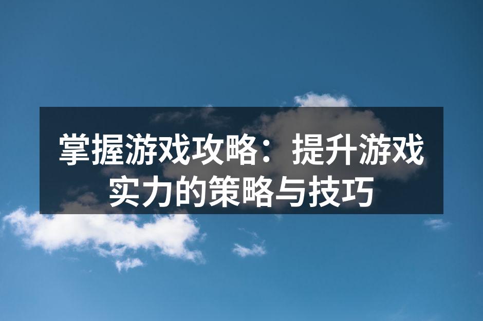 掌握游戏攻略:提升游戏实力的策略与技巧